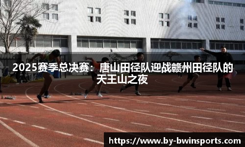 2025赛季总决赛：唐山田径队迎战赣州田径队的天王山之夜