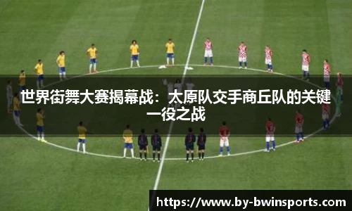 世界街舞大赛揭幕战：太原队交手商丘队的关键一役之战